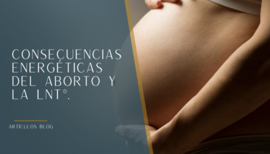 CONSECUENCIAS ENERGÉTICAS  DEL ABORTO Y LA LNT®.
